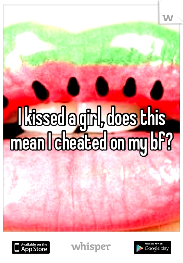 I kissed a girl, does this mean I cheated on my bf?
