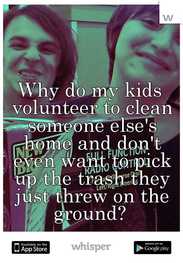 Why do my kids volunteer to clean someone else's home and don't even want to pick up the trash they just threw on the ground? 