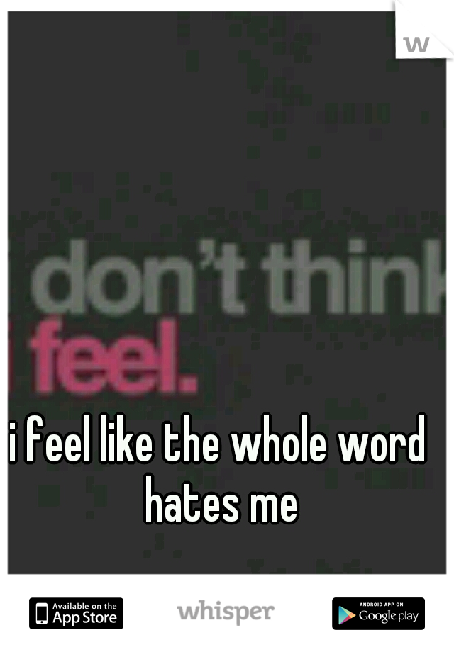 i feel like the whole word hates me