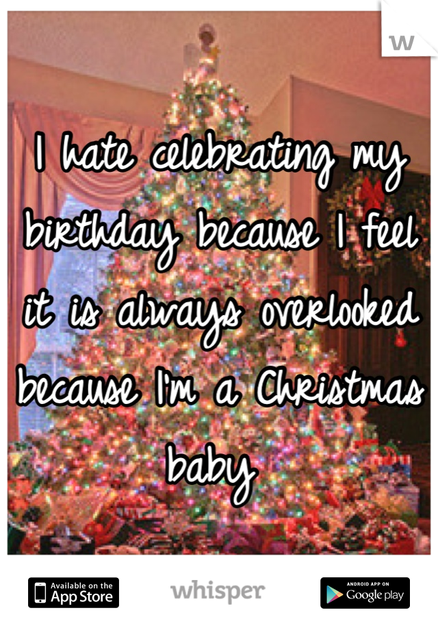 I hate celebrating my birthday because I feel it is always overlooked because I'm a Christmas baby 