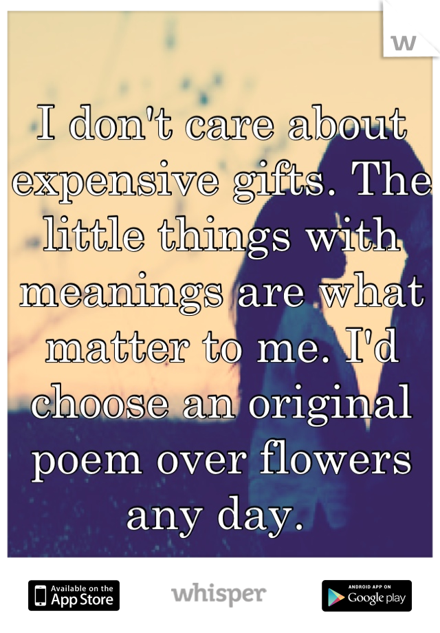 I don't care about expensive gifts. The little things with meanings are what matter to me. I'd choose an original poem over flowers any day. 