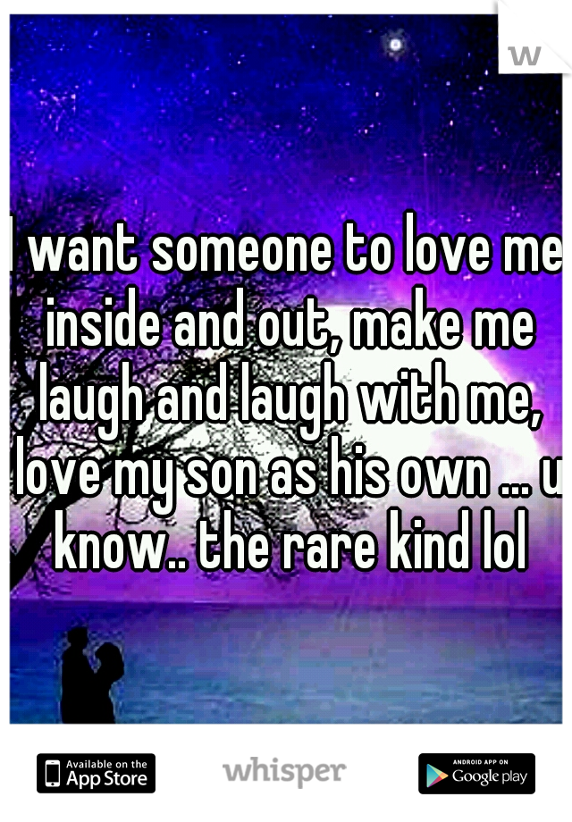 I want someone to love me inside and out, make me laugh and laugh with me, love my son as his own ... u know.. the rare kind lol