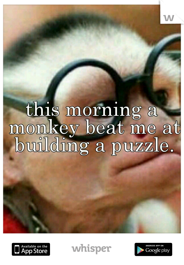 this morning a monkey beat me at building a puzzle.