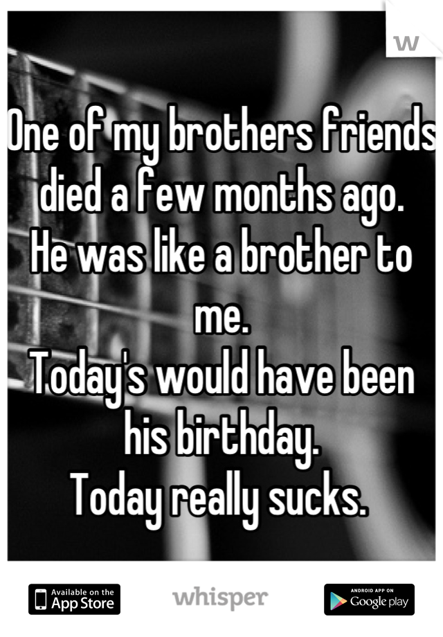 One of my brothers friends died a few months ago. 
He was like a brother to me. 
Today's would have been his birthday. 
Today really sucks. 