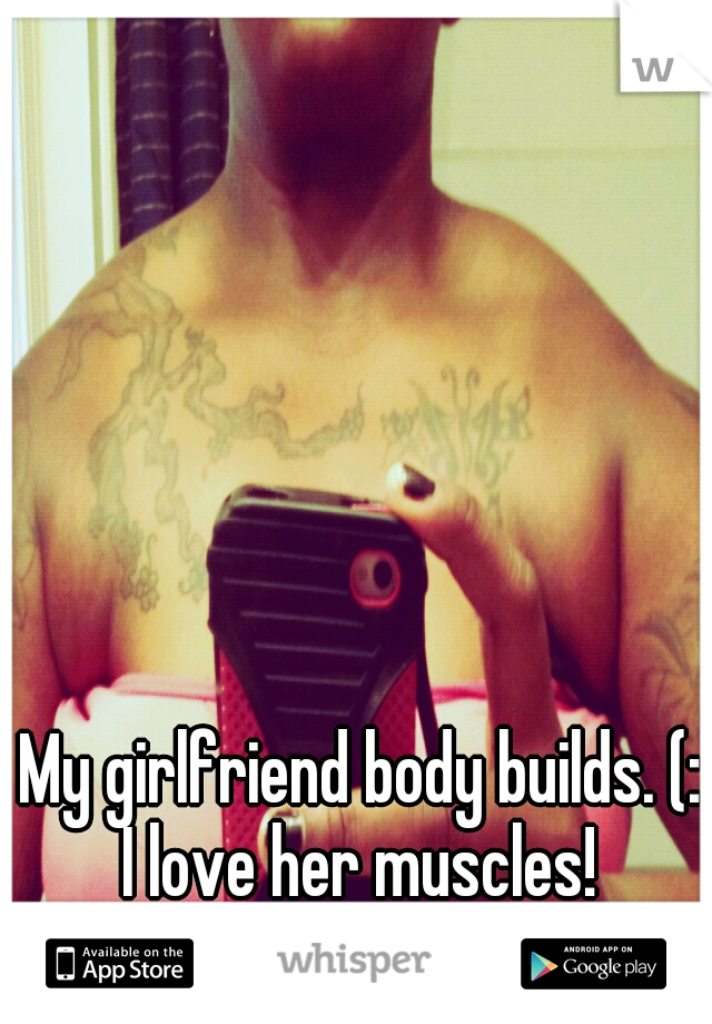 My girlfriend body builds. (: I love her muscles! 