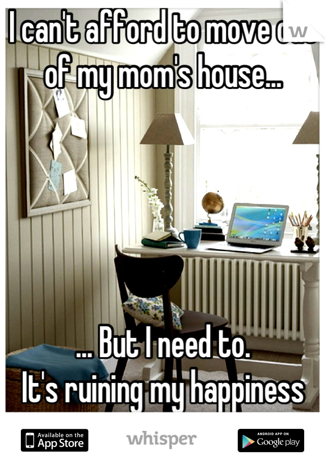 I can't afford to move out of my mom's house...





... But I need to. 
It's ruining my happiness AND my sanity. 