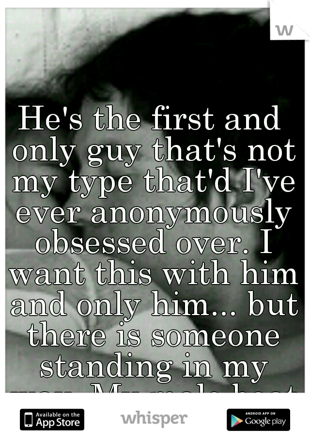He's the first and only guy that's not my type that'd I've ever anonymously obsessed over. I want this with him and only him... but there is someone standing in my way. My male beat friend.