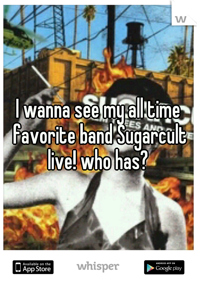 I wanna see my all time favorite band Sugarcult live! who has? 