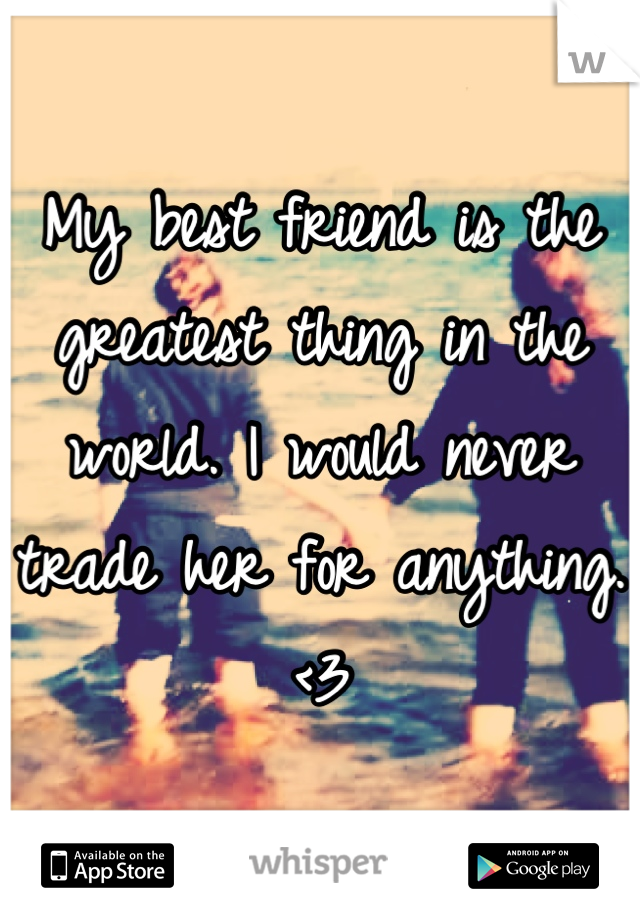 My best friend is the greatest thing in the world. I would never trade her for anything. <3