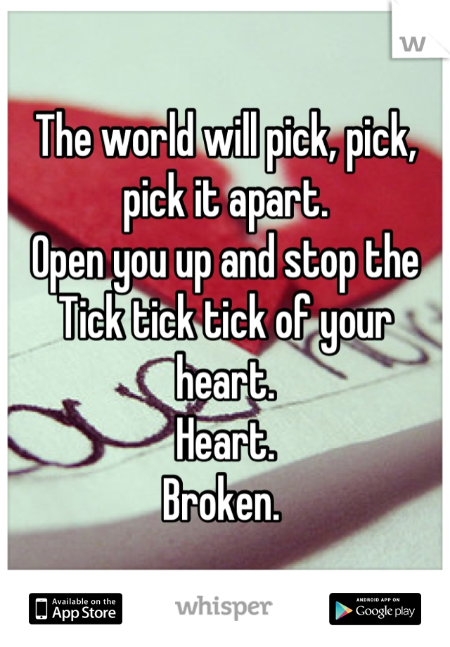 The world will pick, pick, pick it apart. 
Open you up and stop the 
Tick tick tick of your heart. 
Heart.
Broken. 