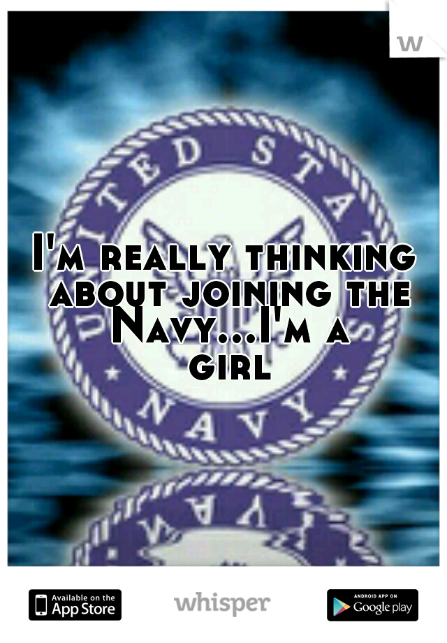 I'm really thinking about joining the Navy...I'm a girl