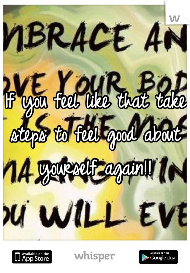 If you feel like that take steps to feel good about yourself again!!