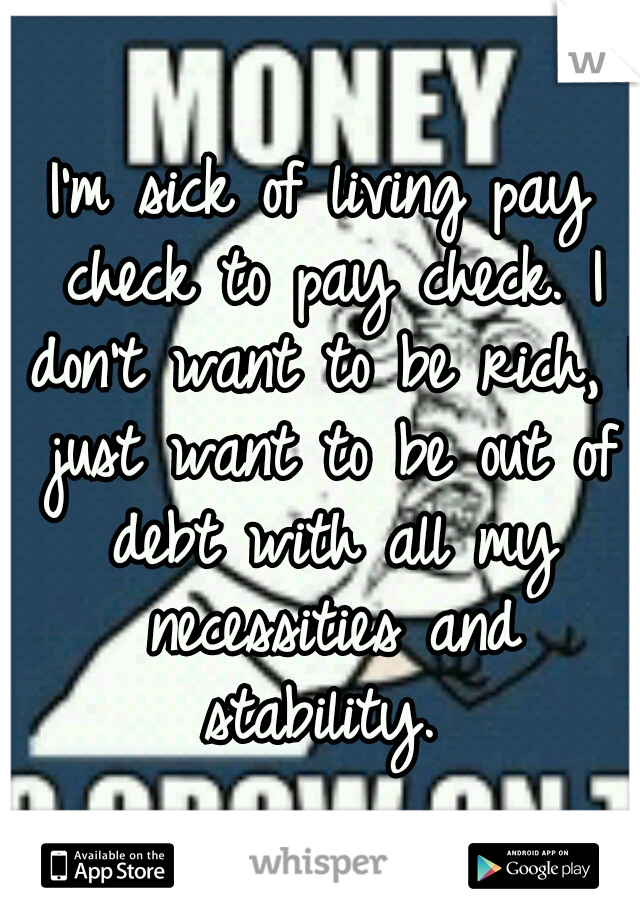 I'm sick of living pay check to pay check. I don't want to be rich, I just want to be out of debt with all my necessities and stability. 
