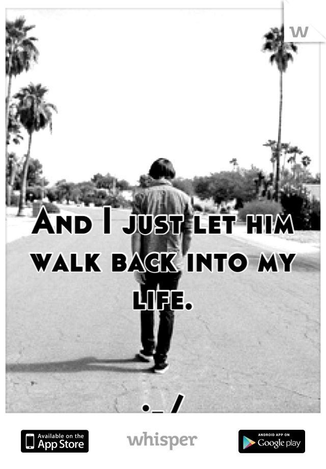 And I just let him walk back into my life. 


:-/