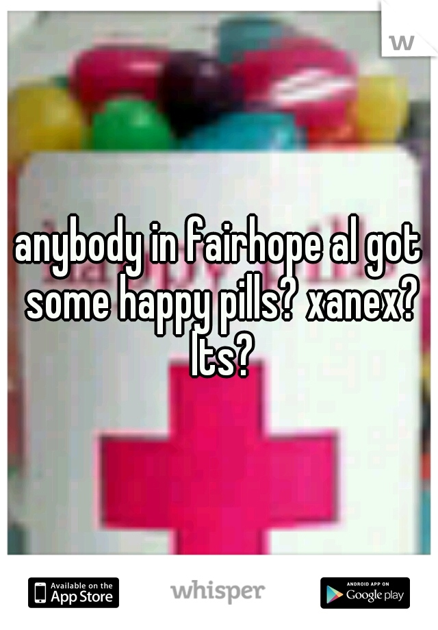 anybody in fairhope al got some happy pills? xanex? lts?
