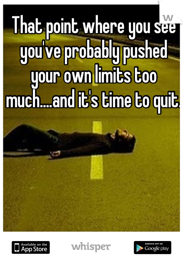 That point where you see you've probably pushed your own limits too much....and it's time to quit. 