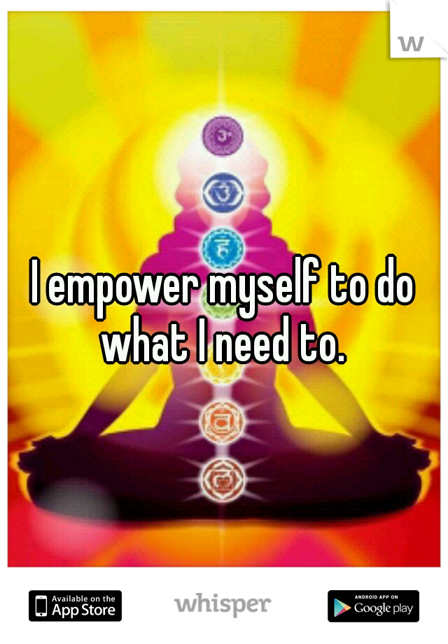 I empower myself to do what I need to. 