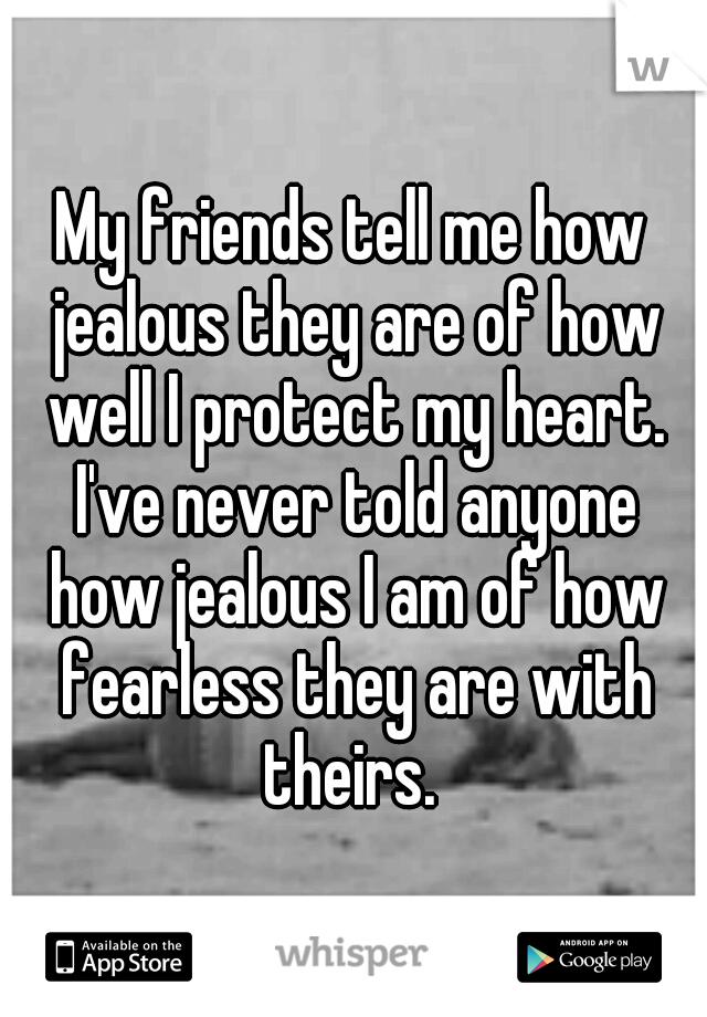 My friends tell me how jealous they are of how well I protect my heart. I've never told anyone how jealous I am of how fearless they are with theirs. 