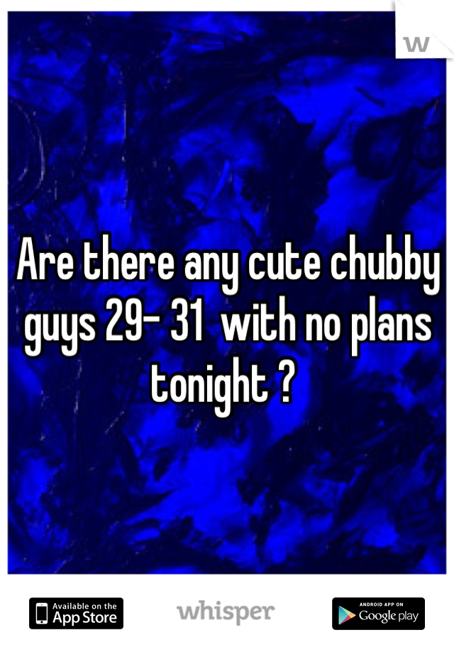 Are there any cute chubby guys 29- 31  with no plans tonight ? 
