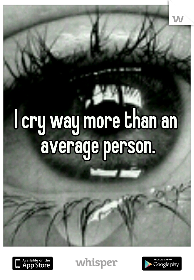 I cry way more than an average person.
