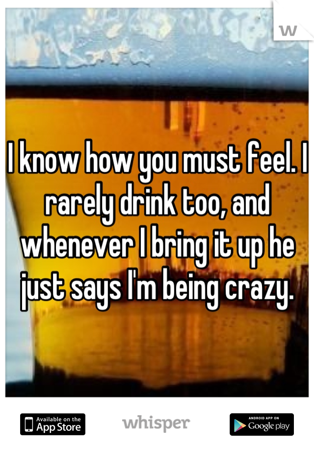 I know how you must feel. I rarely drink too, and whenever I bring it up he just says I'm being crazy.