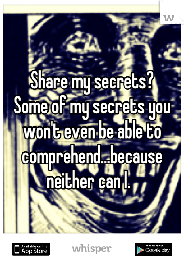 Share my secrets?
Some of my secrets you won't even be able to comprehend...because neither can I.  
