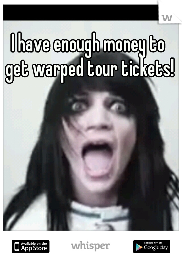 I have enough money to get warped tour tickets!