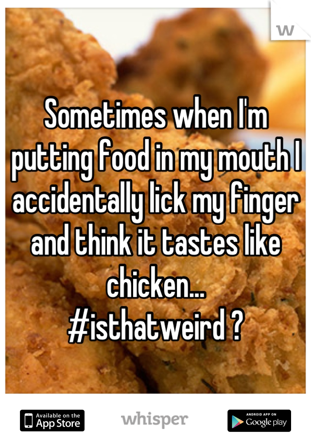 Sometimes when I'm putting food in my mouth I accidentally lick my finger and think it tastes like chicken...
#isthatweird ?