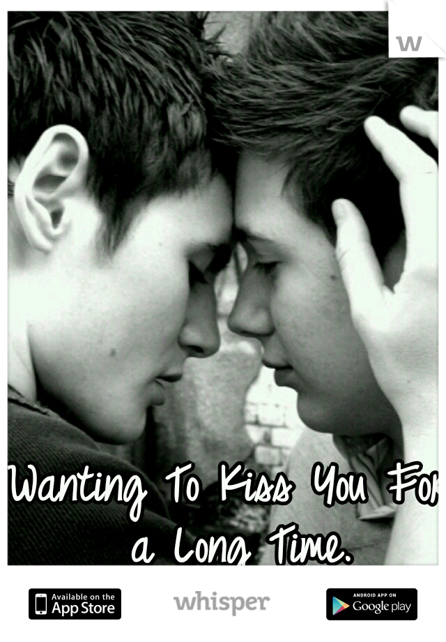Wanting To Kiss You For a Long Time.