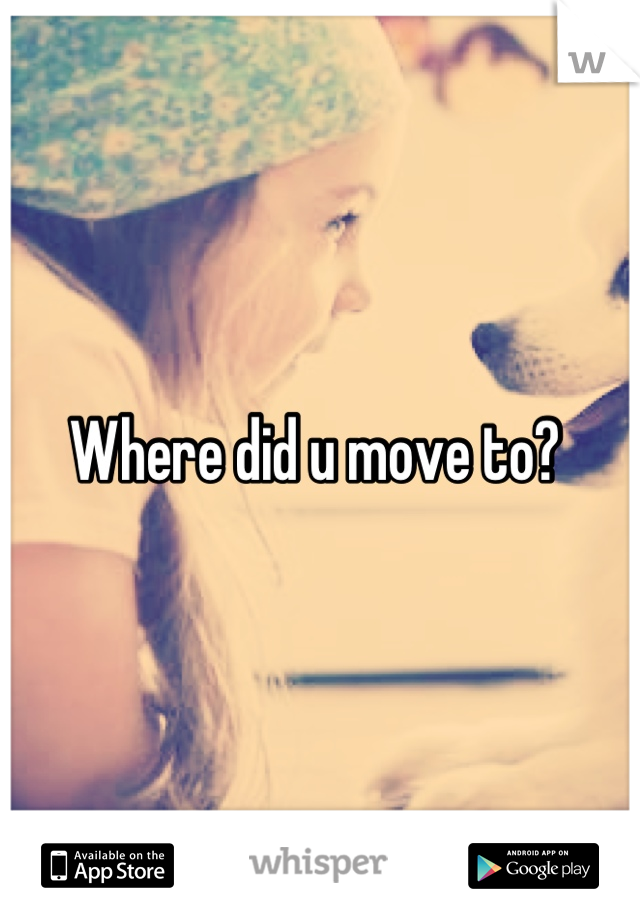 Where did u move to? 