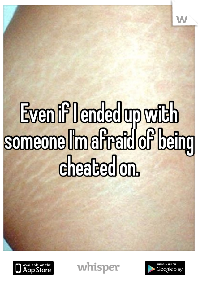 Even if I ended up with someone I'm afraid of being cheated on.
