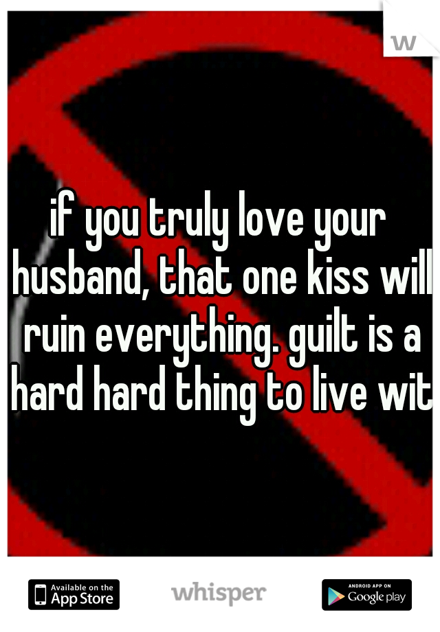 if you truly love your husband, that one kiss will ruin everything. guilt is a hard hard thing to live with