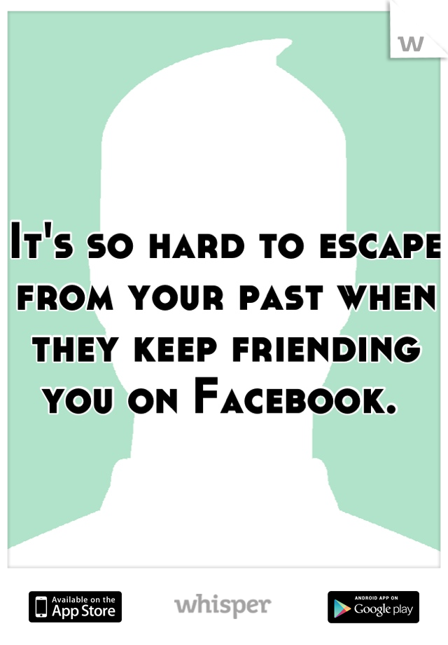 It's so hard to escape from your past when they keep friending you on Facebook. 