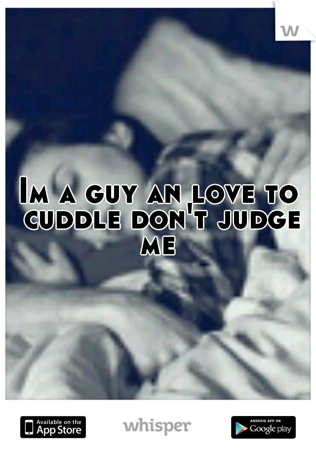 Im a guy an love to cuddle don't judge me 