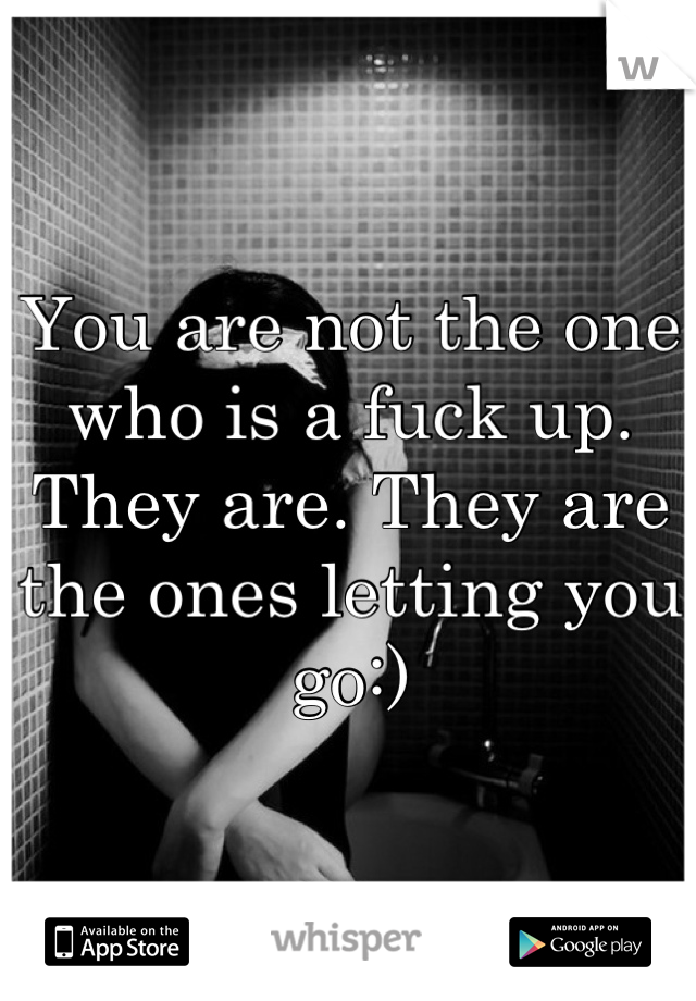 You are not the one who is a fuck up. They are. They are the ones letting you go:)