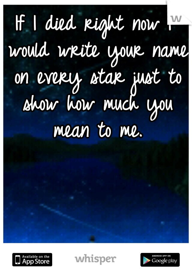 If I died right now I would write your name on every star just to show how much you mean to me.