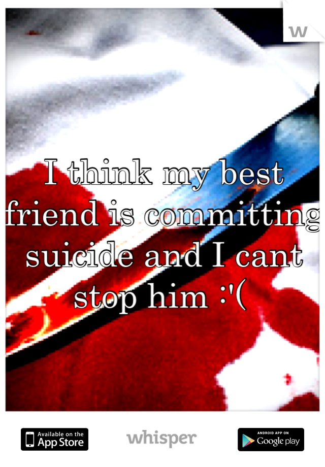I think my best friend is committing suicide and I cant stop him :'( 