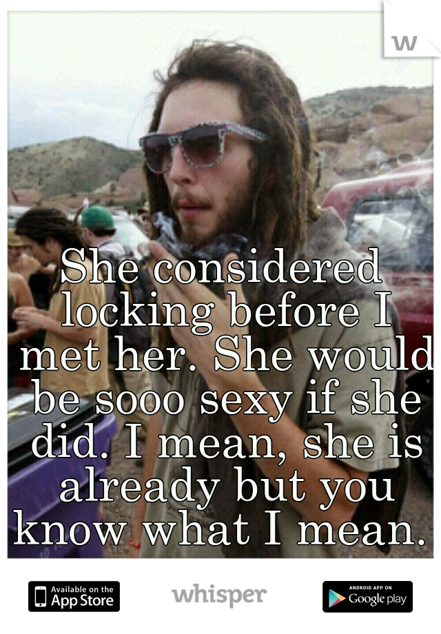 She considered locking before I met her. She would be sooo sexy if she did. I mean, she is already but you know what I mean. 