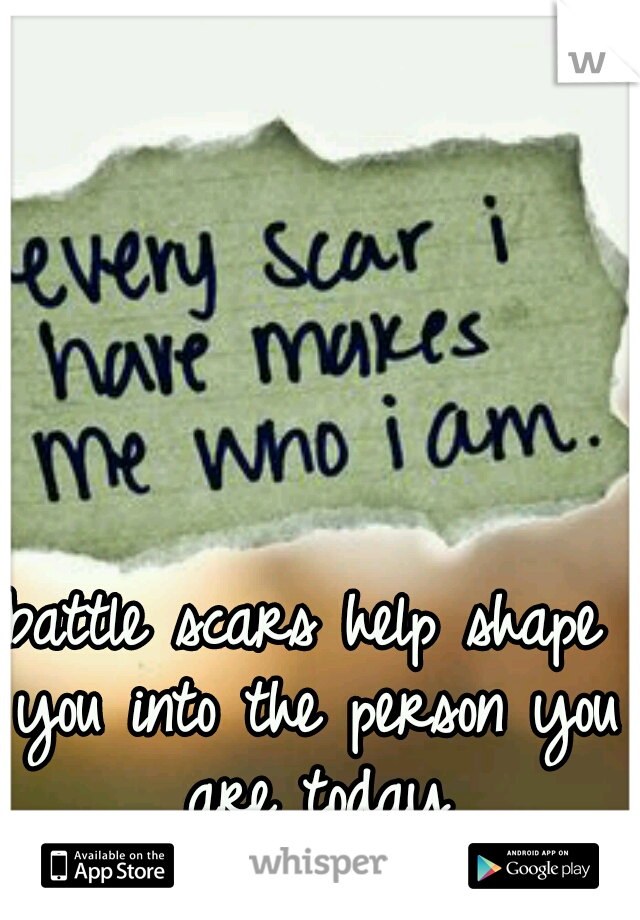 battle scars help shape you into the person you are today