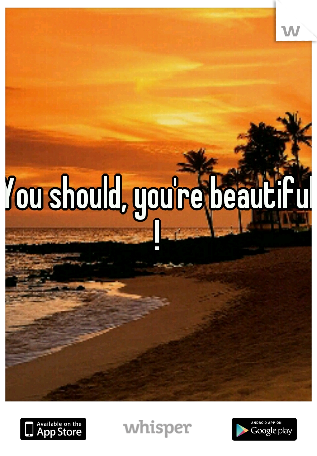 You should, you're beautiful ! 