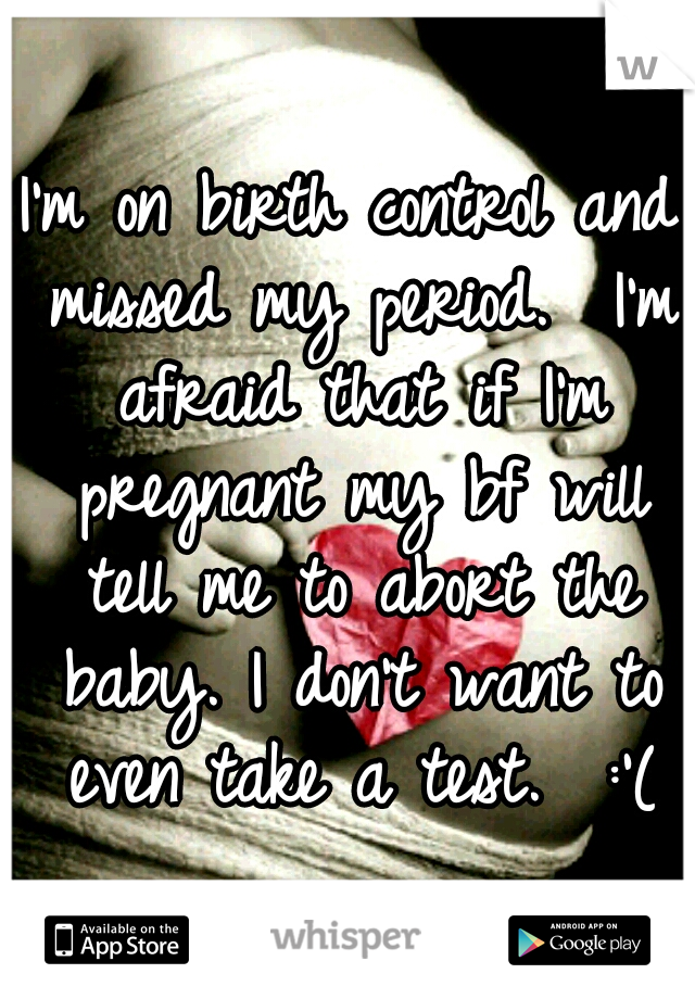 I'm on birth control and missed my period.  I'm afraid that if I'm pregnant my bf will tell me to abort the baby. I don't want to even take a test.  :'(