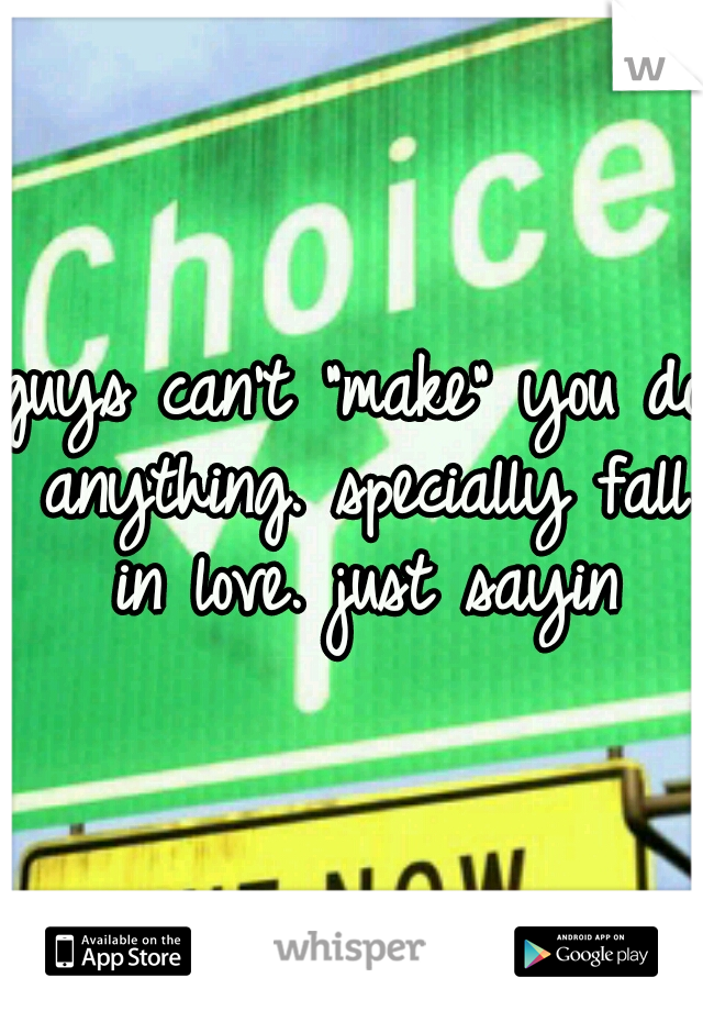 guys can't "make" you do anything. specially fall in love. just sayin
