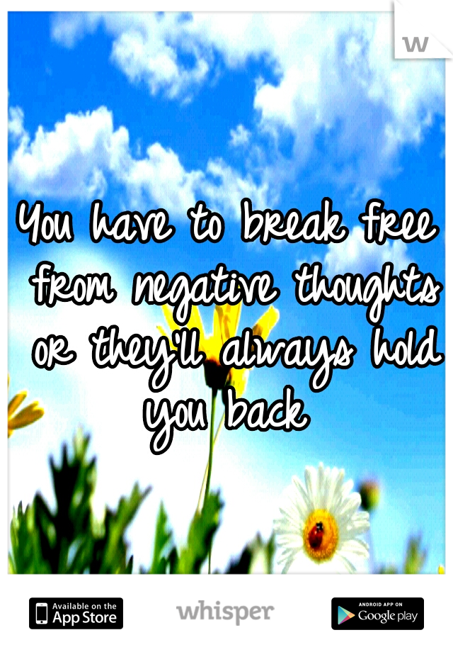 You have to break free from negative thoughts or they'll always hold you back 