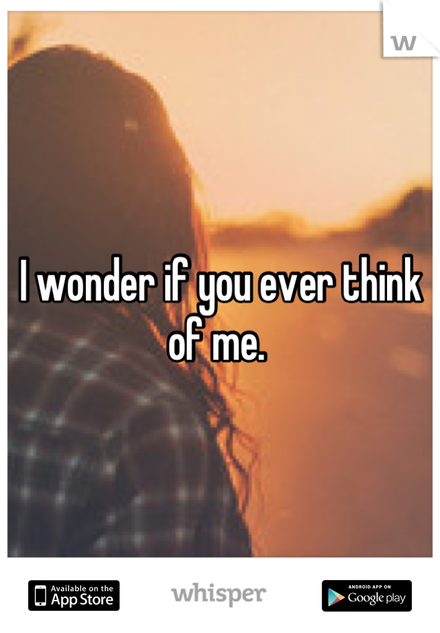 I wonder if you ever think of me. 