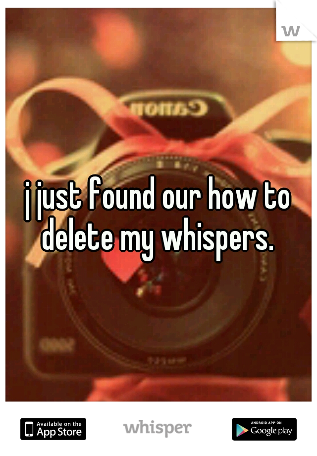 j just found our how to delete my whispers. 