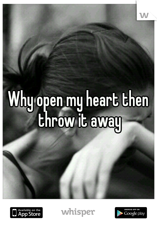 Why open my heart then throw it away