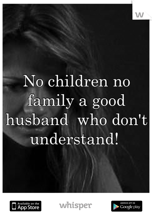 No children no family a good husband  who don't understand! 