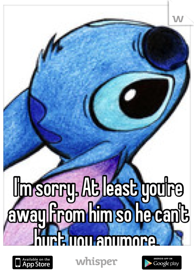 I'm sorry. At least you're away from him so he can't hurt you anymore. 