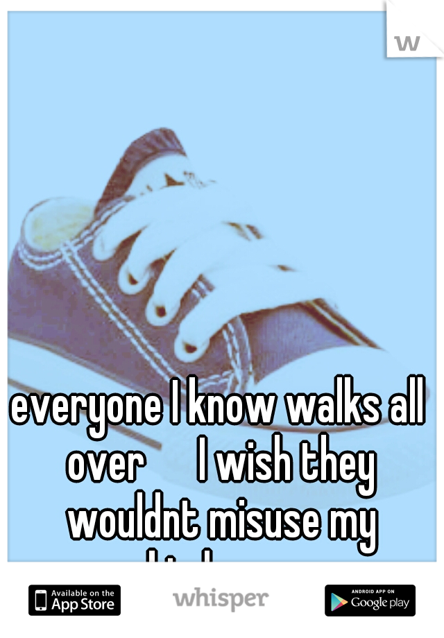 everyone I know walks all over 

I wish they wouldnt misuse my kindness 