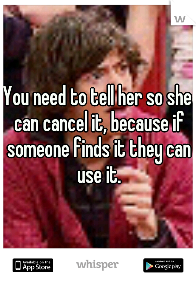 You need to tell her so she can cancel it, because if someone finds it they can use it.